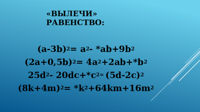 «Вылечи» равенство: (a-3b) 2 = a 2 - *ab+9b 2 (2a+0,5b) 2 = 4a 2 +2ab+*b 2 25d 2 - 20dc+*c 2= (5d-2c) 2 (8k+4m) 2 = *k 2 +64km+16m 2 