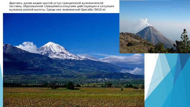 Двигаясь далее видим крутой уступ грандиозной вулканической системы, образованной слившимися конусами действующих и потухших вулканов разной высоты. Среди них знаменитый Орисаба (5610 м) 
