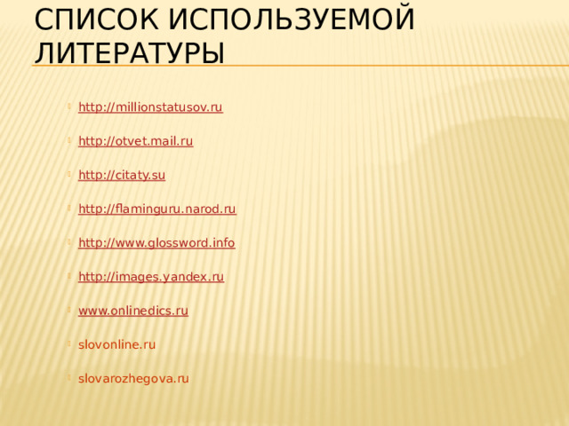 СПИСОК ИСПОЛЬЗУЕМОЙ ЛИТЕРАТУРЫ http://millionstatusov.ru http://otvet.mail.ru http://citaty.su http://flaminguru.narod.ru http://www.glossword.info http://images.yandex.ru www.onlinedics.ru slovonline.ru slovarozhegova.ru 