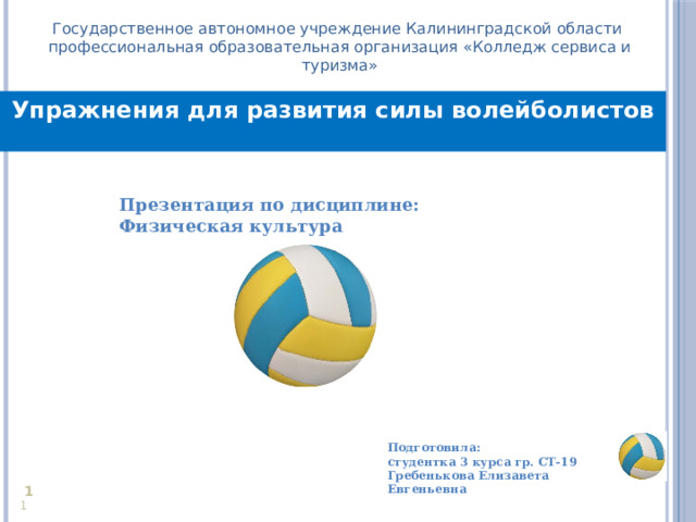 Государственное автономное учреждение Калининградской области профессиональная образовательная организация «Колледж сервиса и туризма» Упражнения для развития силы волейболистов Презентация по дисциплине: Физическая культура  Подготовила: студентка 3 курса гр. СТ-19 Гребенькова Елизавета Евгеньевна     