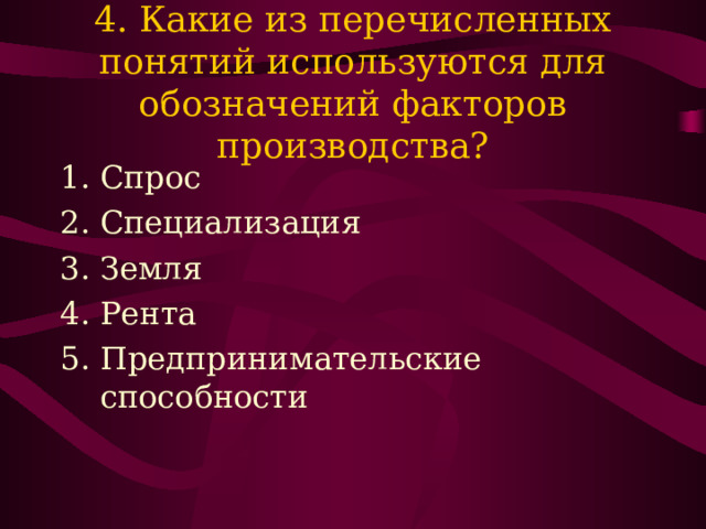 4. Какие из перечисленных понятий используются для обозначений факторов производства? Спрос Специализация Земля Рента Предпринимательские способности 