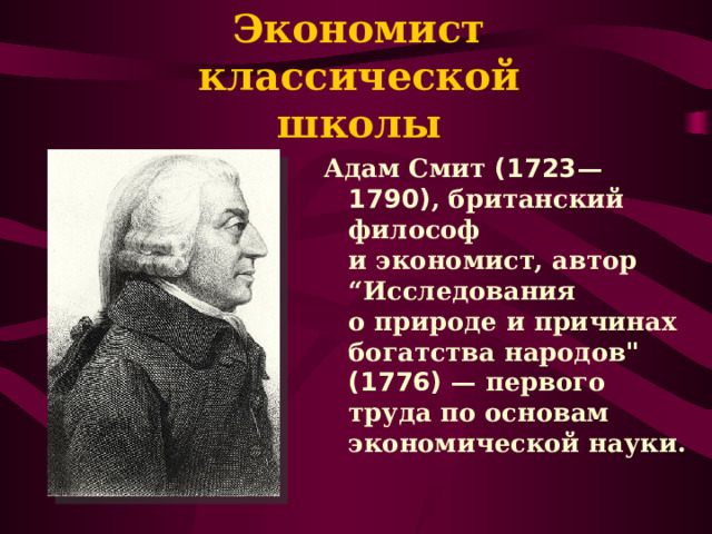 Экономист  классической школы Адам Смит (1723 — 1790) , британский философ  и экономист, автор “Исследования  о природе и причинах богатства народов