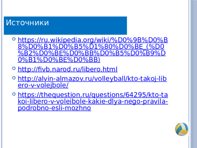 Источники https://ru.wikipedia.org/wiki/%D0%9B%D0%B8%D0%B1%D0%B5%D1%80%D0%BE_(%D0%B2%D0%BE%D0%BB%D0%B5%D0%B9%D0%B1%D0%BE%D0%BB) http://fivb.narod.ru/libero.html http://alvin-almazov.ru/volleyball/kto-takoj-libero-v-volejbole/ https://thequestion.ru/questions/64295/kto-takoi-libero-v-voleibole-kakie-dlya-nego-pravila-podrobno-esli-mozhno 