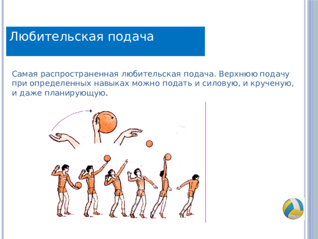 Любительская подача Самая распространенная любительская подача. Верхнюю подачу при определенных навыках можно подать и силовую, и крученую, и даже планирующую . 