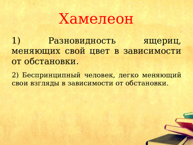 Хамелеон 1) Разновидность ящериц, меняющих свой цвет в зависимости от обстановки. 2) Беспринципный человек, легко меняющий свои взгляды в зависимости от обстановки. 