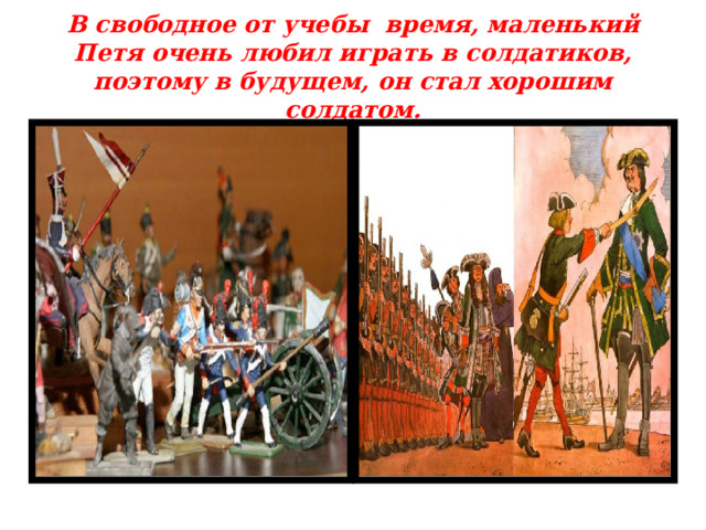 В свободное от учебы время, маленький Петя очень любил играть в солдатиков, поэтому в будущем, он стал хорошим солдатом. 