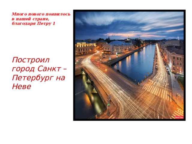 Много нового появилось в нашей стране, благодаря Петру 1 Построил город Санкт – Петербург на Неве 