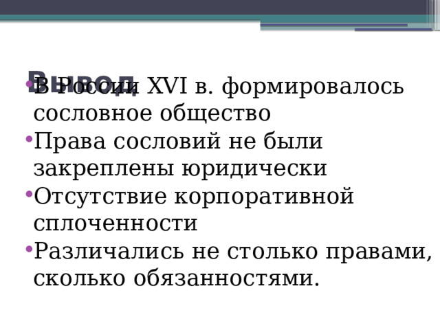 Вывод В России XVI в. формировалось сословное общество Права сословий не были закреплены юридически Отсутствие корпоративной сплоченности Различались не столько правами, сколько обязанностями. 