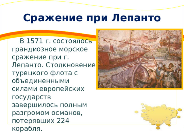 Сражение при Лепанто  В 1571 г. состоялось грандиозное морское сражение при г. Лепанто. Столкновение турецкого флота с объединенными силами европейских государств завершилось полным разгромом османов, потерявших 224 корабля. 
