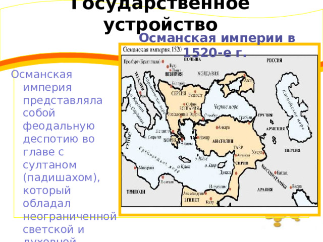 Государственное устройство Османская империи в 1520-е г. Османская империя представляла собой феодальную деспотию во главе с султаном (падишахом), который обладал неограниченной светской и духовной властью.  