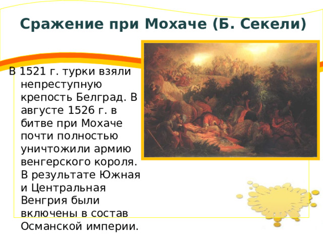 Сражение при Мохаче (Б. Секели) В 1521 г. турки взяли непреступную крепость Белград. В августе 1526 г. в битве при Мохаче почти полностью уничтожили армию венгерского короля. В результате Южная и Центральная Венгрия были включены в состав Османской империи. 