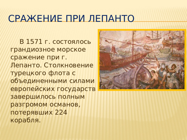 Сражение при Лепанто  В 1571 г. состоялось грандиозное морское сражение при г. Лепанто. Столкновение турецкого флота с объединенными силами европейских государств завершилось полным разгромом османов, потерявших 224 корабля. 