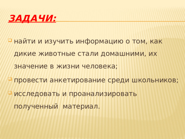 Задачи: найти и изучить информацию о том, как дикие животные стали домашними, их значение в жизни человека; провести анкетирование среди школьников; исследовать и проанализировать полученный  материал. 