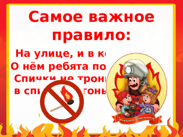 Самое важное правило:  На улице, и в комнате О нём ребята помните.   Спички не тронь,  в спичках огонь! 