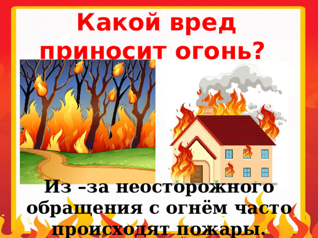 Какой вред приносит огонь?  Из –за неосторожного обращения с огнём часто происходят пожары. 