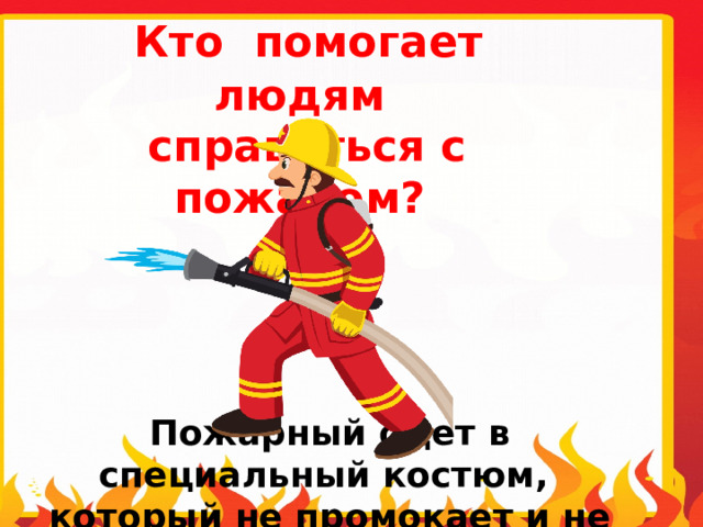  Кто помогает людям  справиться с пожаром? Пожарный одет в специальный костюм, который не промокает и не горит в огне. 