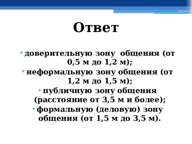 Ответ доверительную зону общения (от 0,5 м до 1,2 м); неформальную зону общения (от 1,2 м до 1,5 м); публичную зону общения (расстояние от 3,5 м и более); формальную (деловую) зону общения (от 1,5 м до 3,5 м). 