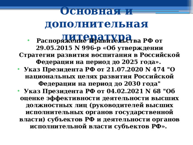 Основная и дополнительная литература Распоряжение Правительства РФ от 29.05.2015 N 996-р «Об утверждении Стратегии развития воспитания в Российской Федерации на период до 2025 года».  Указ Президента РФ от 21.07.2020 N 474 
