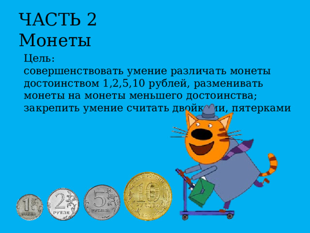ЧАСТЬ 2  Монеты Цель: совершенствовать умение различать монеты достоинством 1,2,5,10 рублей, разменивать монеты на монеты меньшего достоинства; закрепить умение считать двойками, пятерками 