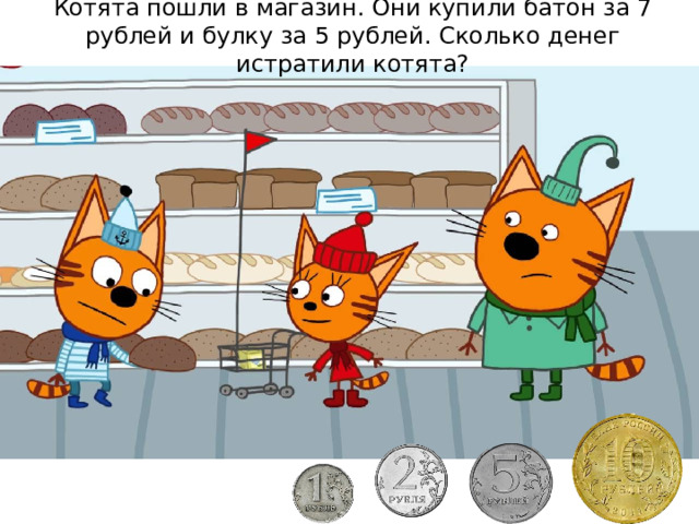 Котята пошли в магазин. Они купили батон за 7 рублей и булку за 5 рублей. Сколько денег истратили котята?   