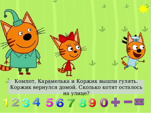 Компот, Карамелька и Коржик вышли гулять. Коржик вернулся домой. Сколько котят осталось на улице? 