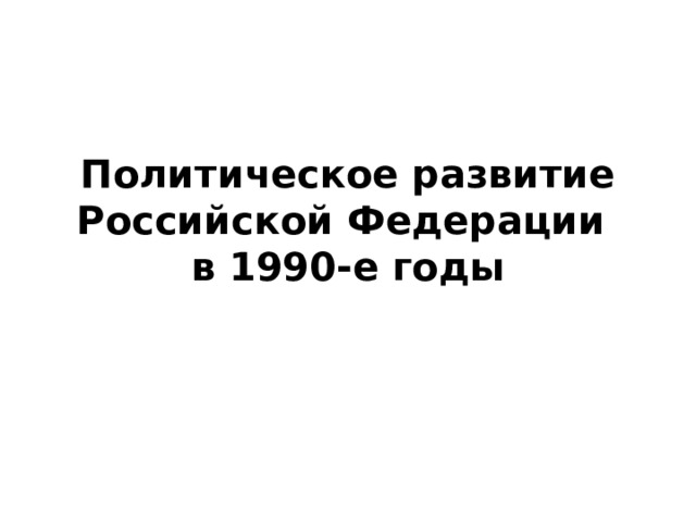 Политическое развитие Российской Федерации  в 1990-е годы 