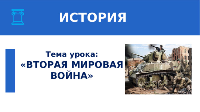  ИСТОРИЯ Тема урока: «ВТОРАЯ МИРОВАЯ ВОЙНА»  