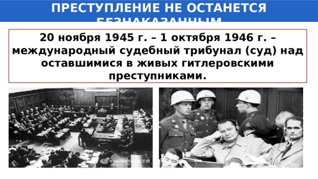 ПРЕСТУПЛЕНИЕ НЕ ОСТАНЕТСЯ БЕЗНАКАЗАННЫМ 20 ноября 1945 г. – 1 октября 1946 г. – международный судебный трибунал (суд) над оставшимися в живых гитлеровскими преступниками. 