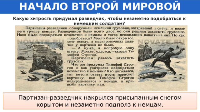 НАЧАЛО ВТОРОЙ МИРОВОЙ ВОЙНЫ Какую хитрость придумал разведчик, чтобы незаметно подобраться к немецким солдатам?  Партизан-разведчик накрылся присыпанным снегом корытом и незаметно подполз к немцам. 