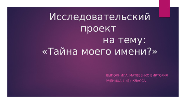 Исследовательский проект  на тему:  «Тайна моего имени?» Выполнила: Матвеенко Виктория Ученица 4 «б» класса 