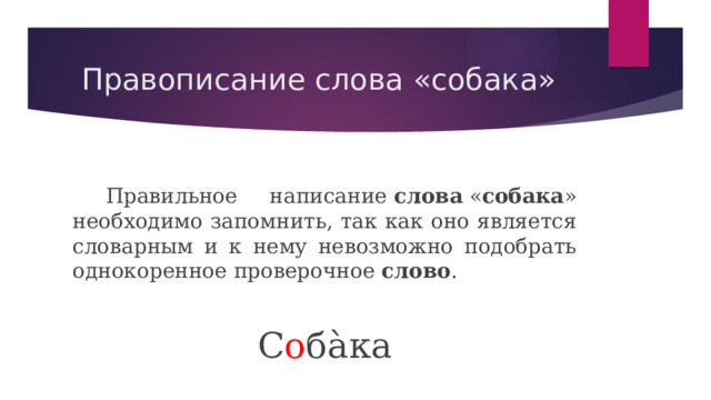  Правописание слова «собака»  Правильное написание  слова  « собака » необходимо запомнить, так как оно является словарным и к нему невозможно подобрать однокоренное проверочное  слово . С о ба̀ка 