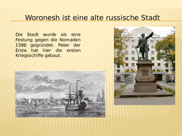 Woronesh ist eine alte russische Stadt Die Stadt wurde als eine Festung gegen die Nomaden 1586 gegründet. Peter der Erste hat hier die ersten Kriegsschiffe gebaut. 