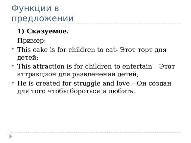 Функции в  предложении  1) Сказуемое.  Пример: This cake is for children to eat- Этот торт для детей; This attraction is for children to entertain – Этот аттракцион для развлечения детей; He is created for struggle and love – Он создан для того чтобы бороться и любить. 