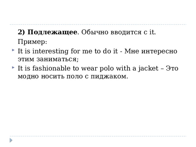  2) Подлежащее . Обычно вводится с it.  Пример: It is interesting for me to do it - Мне интересно этим заниматься; It is fashionable to wear polo with a jacket – Это модно носить поло с пиджаком. 