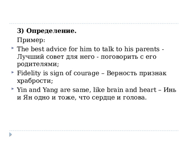  3) Определение.  Пример: The best advice for him to talk to his parents - Лучший совет для него - поговорить с его родителями; Fidelity is sign of courage – Верность признак храбрости; Yin and Yang are same, like brain and heart – Инь и Ян одно и тоже, что сердце и голова. 