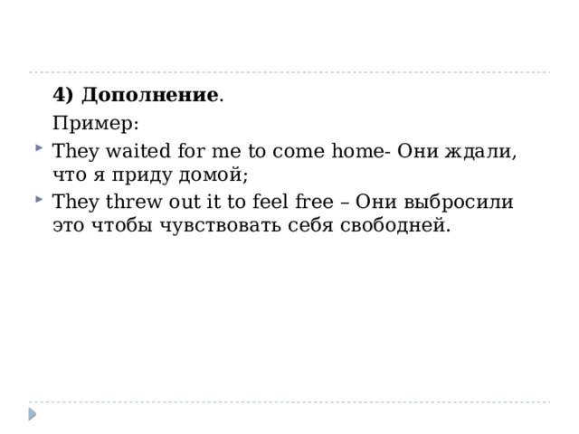  4) Дополнение .  Пример: They waited for me to come home- Они ждали, что я приду домой; They threw out it to feel free – Они выбросили это чтобы чувствовать себя свободней. 