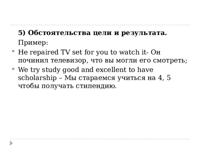  5) Обстоятельства цели и результата.  Пример: He repaired TV set for you to watch it- Он починил телевизор, что вы могли его смотреть; We try study good and excellent to have scholarship – Мы стараемся учиться на 4, 5 чтобы получать стипендию. 