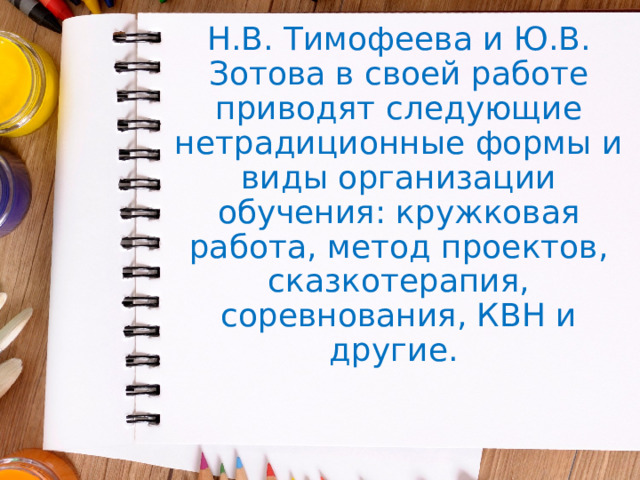 Н.В. Тимофеева и Ю.В. Зотова в своей работе приводят следующие нетрадиционные формы и виды организации обучения: кружковая работа, метод проектов, сказкотерапия, соревнования, КВН и другие. 