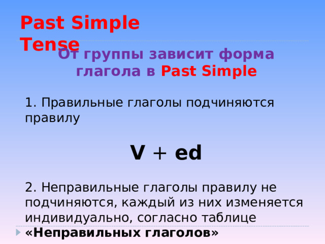 Past Simple Tense  От группы зависит форма глагола в Past Simple 1. Правильные глаголы подчиняются правилу V  + ed 2. Неправильные глаголы правилу не подчиняются, каждый из них изменяется индивидуально, согласно таблице «Неправильных глаголов» 