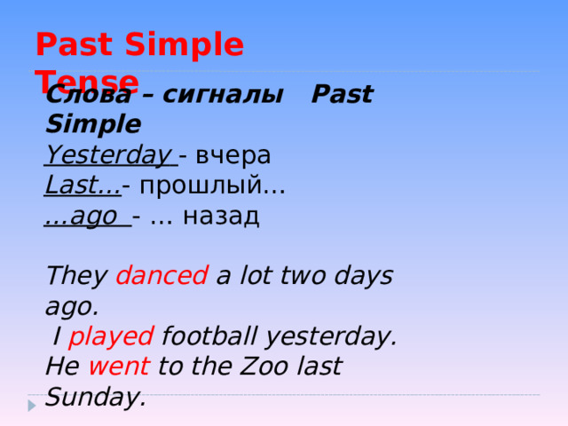 Past Simple Tense  Слова – сигналы Past Simple Yesterday  - вчера Last… - прошлый… … ago  - … назад They danced a lot two days ago.  I played football yesterday. He went to the Zoo last Sunday. 