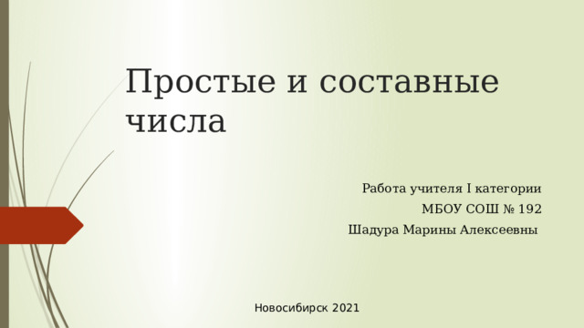 Простые и составные числа Работа учителя I категории МБОУ СОШ № 192 Шадура Марины Алексеевны Новосибирск 2021 