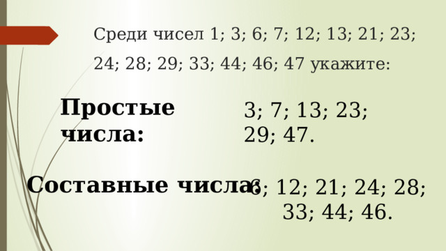 Среди чисел 1; 3; 6; 7; 12; 13; 21; 23;  24; 28; 29; 33; 44; 46; 47 укажите: Простые числа: 3; 7; 13; 23; 29; 47. Составные числа: 6; 12; 21; 24; 28; 33; 44; 46. 