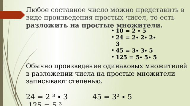 . Любое составное число можно представить в виде произведения простых чисел, то есть разложить на простые множители. 10 = 2 ∙ 5 24 = 2∙ 2∙ 2∙ 3 45 = 3∙ 3∙ 5 125 = 5∙ 5∙ 5 Обычно произведение одинаковых множителей в разложении числа на простые множители записывают степенью. 24 = 2 ³ ∙ 3 45 = 3² ∙ 5 125 = 5 ³ 