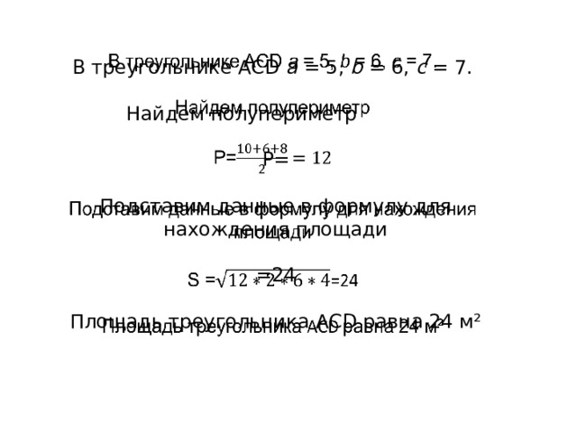   В треугольнике ACD  a  = 5,  b  = 6,  c  = 7.                             Найдем полупериметр Р= Подставим данные в формулу для нахождения площади                                                              =24 Площадь треугольника ACD равна 24 м² 