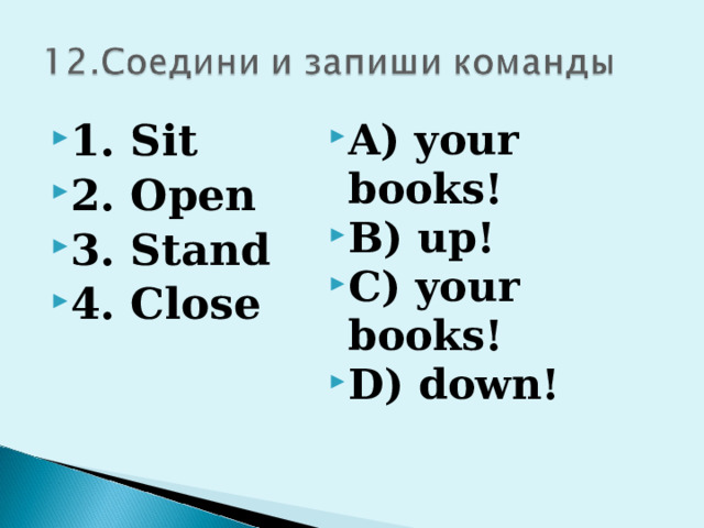 1. Sit 2. Open 3. Stand 4. Close A) your books! B) up! C) your books! D) down! 