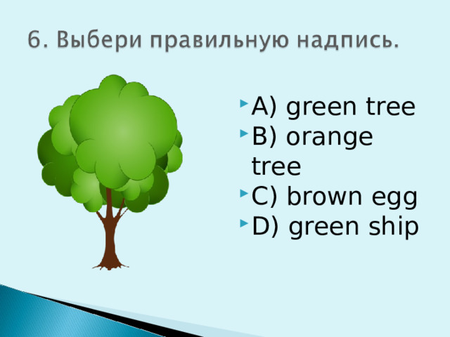 A) green tree B) orange tree C) brown egg D) green ship 