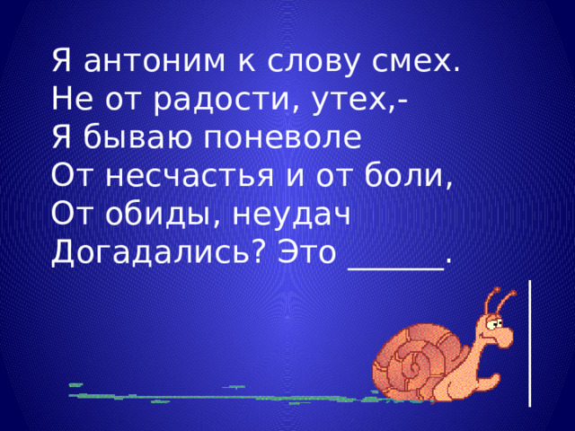 Я антоним к слову смех. Не от радости, утех,- Я бываю поневоле От несчастья и от боли, От обиды, неудач Догадались? Это ______.   