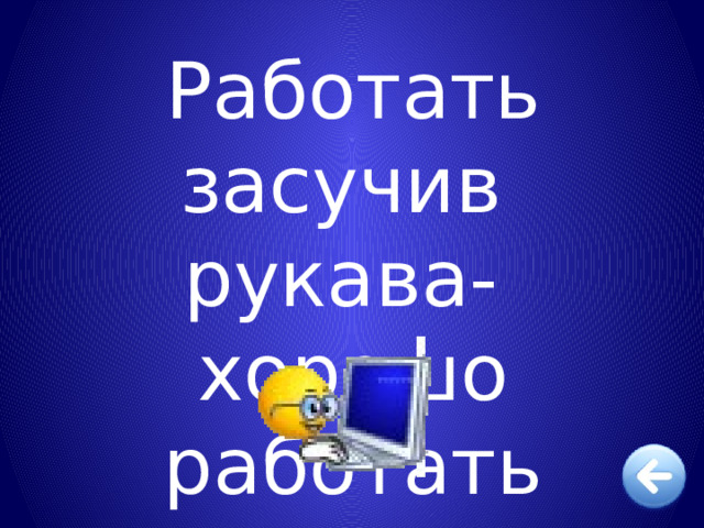 Работать засучив рукава- хорошо работать 