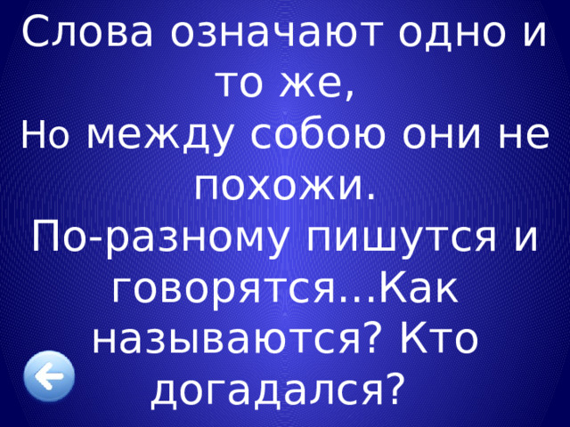 Слова означают одно и то же, Но между собою они не похожи. По-разному пишутся и говорятся...Как называются? Кто догадался? Синонимы 