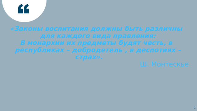 «Законы воспитания должны быть различны для каждого вида правления: В монархии их предметы будят честь, в республиках – добродетель , в деспотиях – страх». Ш. Монтескье   